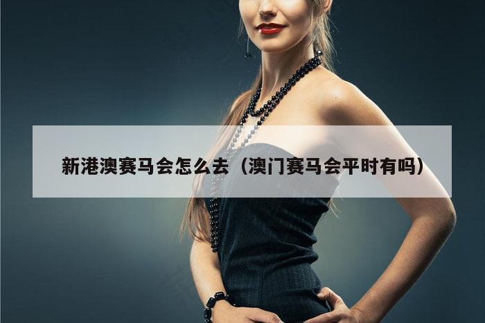 新港澳赛马会怎么去(澳门赛马会平时有吗)